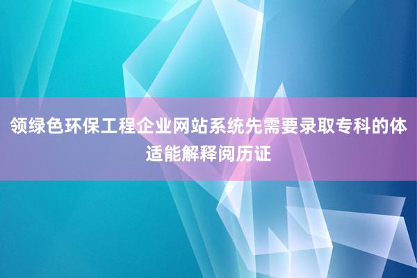 领绿色环保工程企业网站系统先需要录取专科的体适能解释阅历证