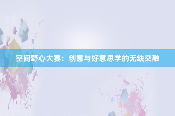 空间野心大赛：创意与好意思学的无缺交融