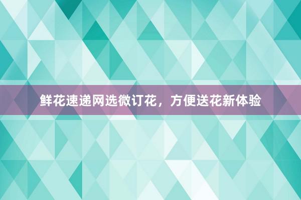 鲜花速递网选微订花，方便送花新体验